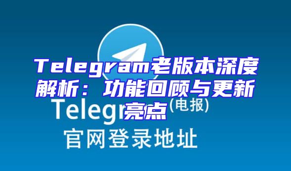 Telegram老版本深度解析：功能回顾与更新亮点