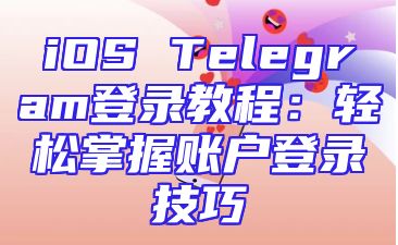 iOS Telegram登录教程：轻松掌握账户登录技巧