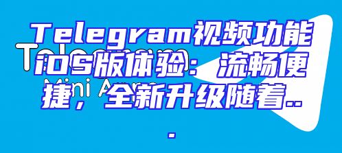 Telegram视频功能iOS版体验：流畅便捷，全新升级随着...