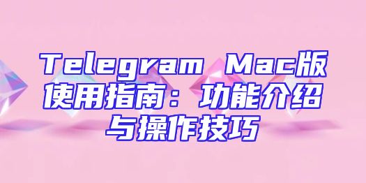 Telegram Mac版使用指南：功能介绍与操作技巧