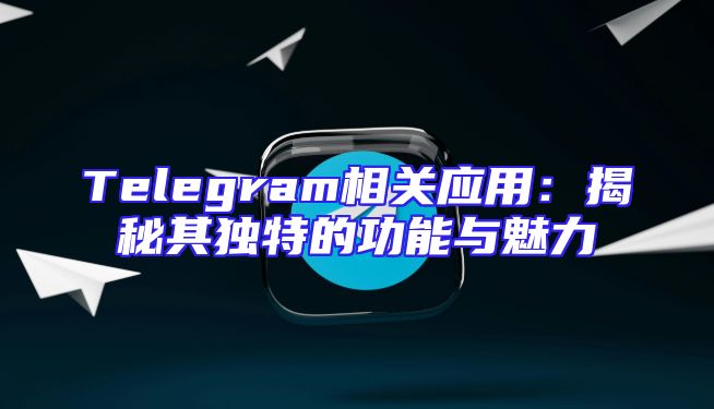 Telegram相关应用：揭秘其独特的功能与魅力