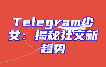 Telegram少女：揭秘社交新趋势