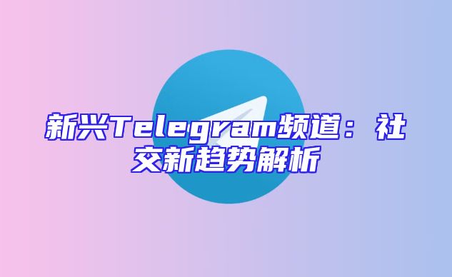 新兴Telegram频道：社交新趋势解析