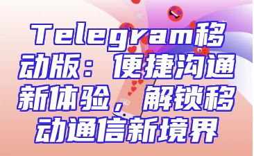 Telegram移动版：便捷沟通新体验，解锁移动通信新境界