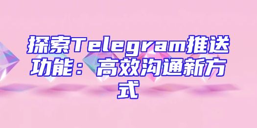 探索Telegram推送功能：高效沟通新方式