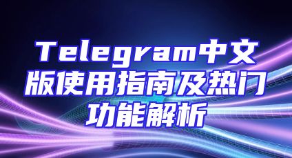 Telegram中文版使用指南及热门功能解析