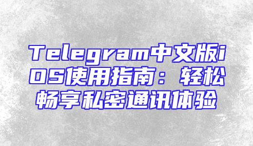 Telegram中文版iOS使用指南：轻松畅享私密通讯体验