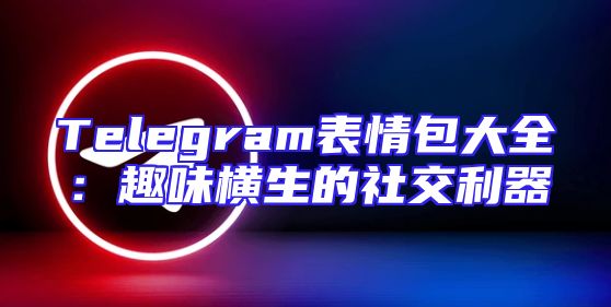 Telegram表情包大全：趣味横生的社交利器