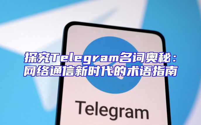 探究Telegram名词奥秘：网络通信新时代的术语指南
