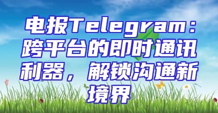 电报Telegram：跨平台的即时通讯利器，解锁沟通新境界