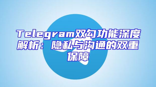 Telegram双勾功能深度解析：隐私与沟通的双重保障