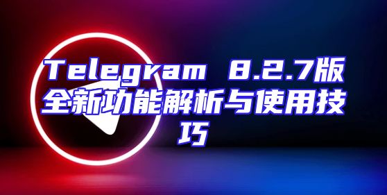 Telegram 8.2.7版全新功能解析与使用技巧