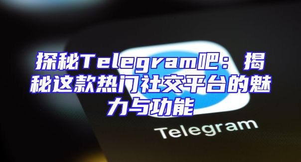 探秘Telegram吧：揭秘这款热门社交平台的魅力与功能