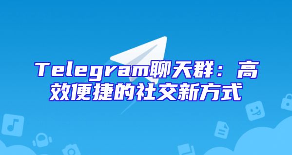Telegram聊天群：高效便捷的社交新方式