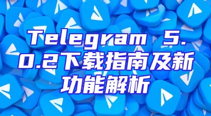 Telegram 5.0.2下载指南及新功能解析