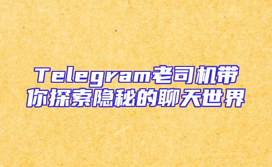 Telegram老司机带你探索隐秘的聊天世界