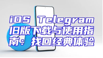 iOS Telegram旧版下载与使用指南：找回经典体验