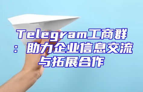 Telegram工商群：助力企业信息交流与拓展合作