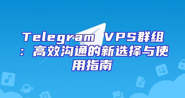 Telegram VPS群组：高效沟通的新选择与使用指南