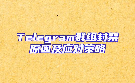 Telegram群组封禁原因及应对策略