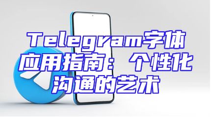 Telegram字体应用指南：个性化沟通的艺术