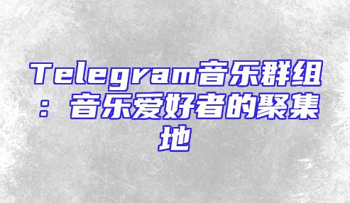 Telegram音乐群组：音乐爱好者的聚集地