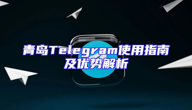 青岛Telegram使用指南及优势解析