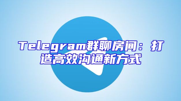 Telegram群聊房间：打造高效沟通新方式