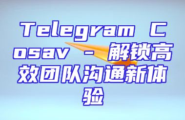 Telegram Cosav - 解锁高效团队沟通新体验