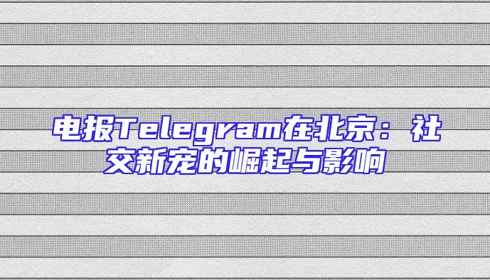电报Telegram在北京：社交新宠的崛起与影响