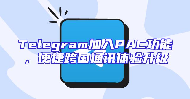 Telegram加入PAC功能，便捷跨国通讯体验升级