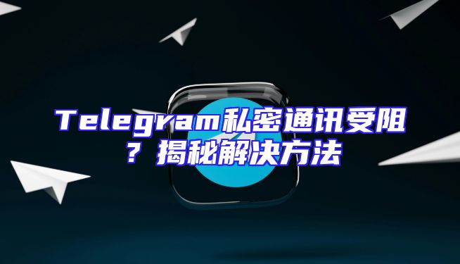 Telegram私密通讯受阻？揭秘解决方法