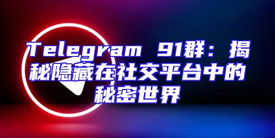 Telegram 91群：揭秘隐藏在社交平台中的秘密世界