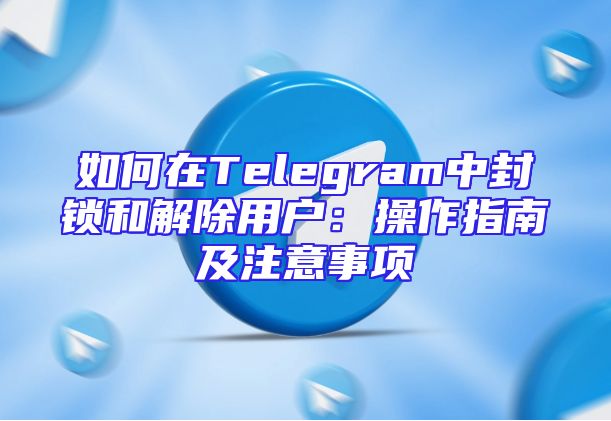 如何在Telegram中封锁和解除用户：操作指南及注意事项
