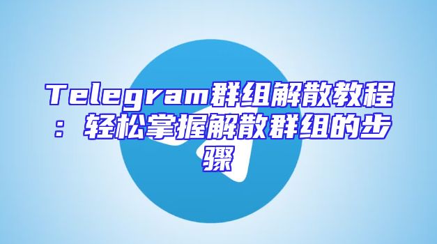Telegram群组解散教程：轻松掌握解散群组的步骤