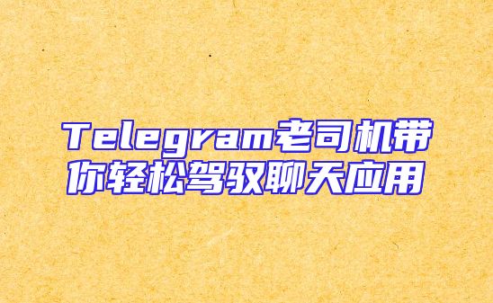 Telegram老司机带你轻松驾驭聊天应用