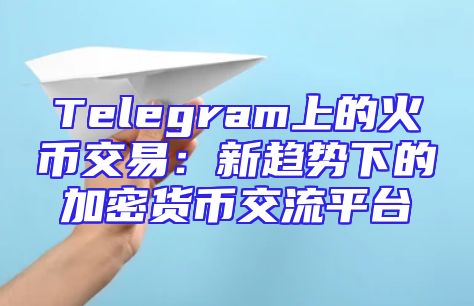 Telegram上的火币交易：新趋势下的加密货币交流平台