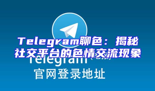 Telegram聊色：揭秘社交平台的色情交流现象