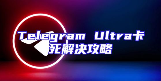 Telegram Ultra卡死解决攻略