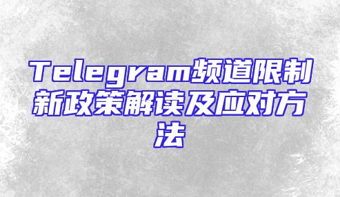 Telegram频道限制新政策解读及应对方法