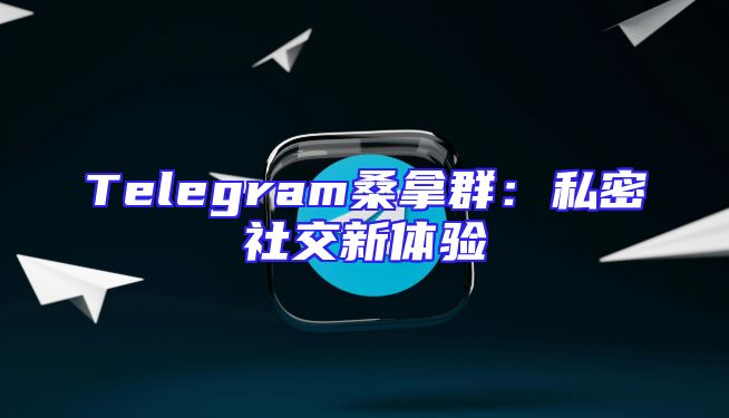 Telegram桑拿群：私密社交新体验