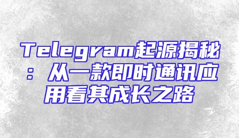 Telegram起源揭秘：从一款即时通讯应用看其成长之路
