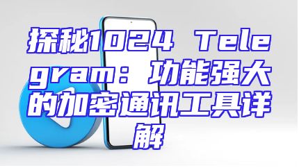 探秘1024 Telegram：功能强大的加密通讯工具详解