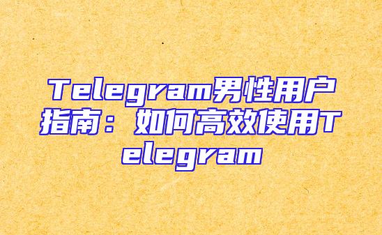 Telegram男性用户指南：如何高效使用Telegram