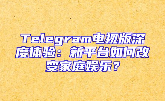 Telegram电视版深度体验：新平台如何改变家庭娱乐？