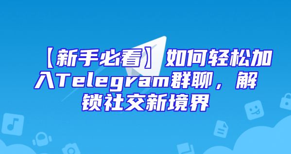 【新手必看】如何轻松加入Telegram群聊，解锁社交新境界