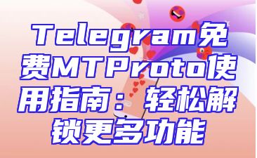 Telegram免费MTProto使用指南：轻松解锁更多功能