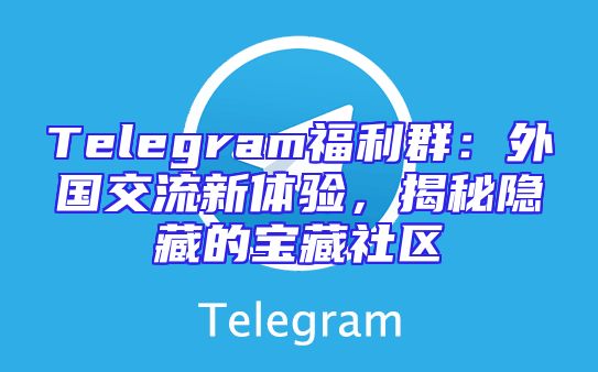 Telegram福利群：外国交流新体验，揭秘隐藏的宝藏社区