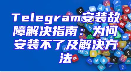 Telegram安装故障解决指南：为何安装不了及解决方法