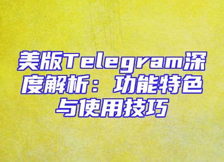 美版Telegram深度解析：功能特色与使用技巧